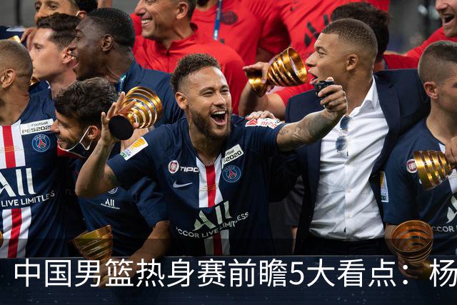 中国男篮热身赛前瞻5大看点：杨瀚森不打 仅两内线崔永熙回归首秀
