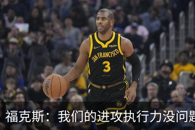 福克斯：我们的进攻执行力没问题 就算投不进也不该改变打法